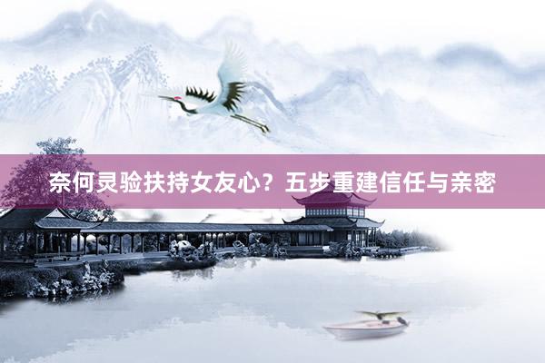 奈何灵验扶持女友心？五步重建信任与亲密
