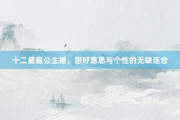 十二星座公主裙，甜好意思与个性的无缺连合