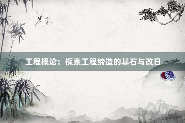 工程概论：探索工程缔造的基石与改日