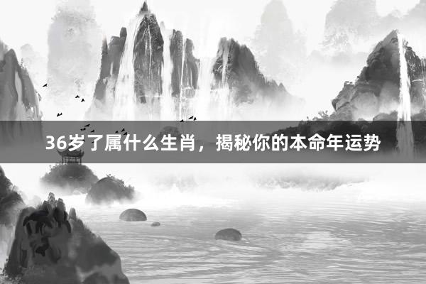 36岁了属什么生肖，揭秘你的本命年运势
