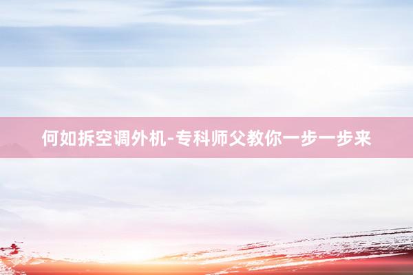 何如拆空调外机-专科师父教你一步一步来