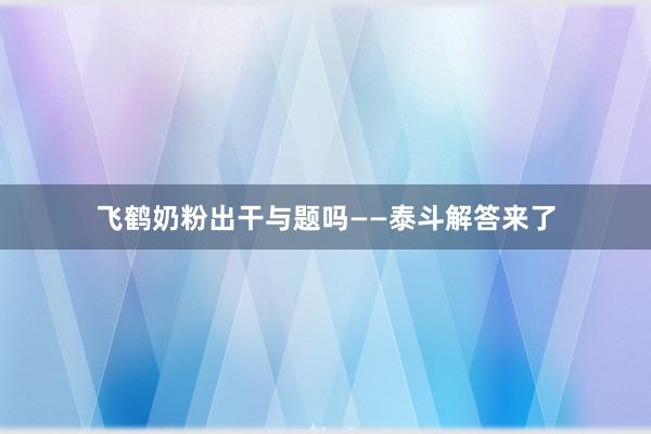 飞鹤奶粉出干与题吗——泰斗解答来了