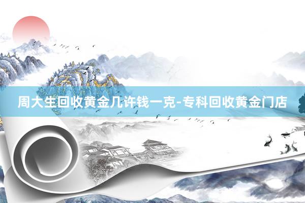 周大生回收黄金几许钱一克-专科回收黄金门店