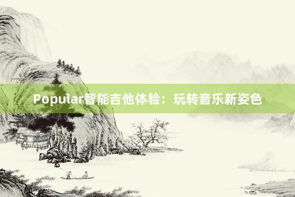 Popular智能吉他体验：玩转音乐新姿色