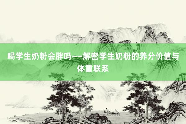 喝学生奶粉会胖吗——解密学生奶粉的养分价值与体重联系