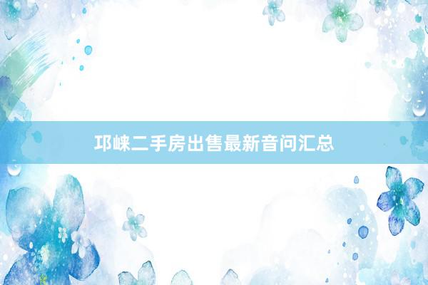 邛崃二手房出售最新音问汇总