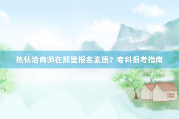 热情洽商师在那里报名素质？专科报考指南