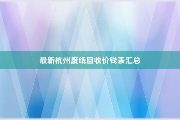 最新杭州废纸回收价钱表汇总